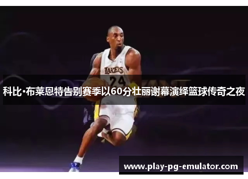 科比·布莱恩特告别赛季以60分壮丽谢幕演绎篮球传奇之夜