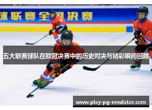五大联赛球队在欧冠决赛中的历史对决与精彩瞬间回顾