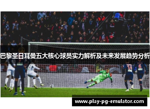 巴黎圣日耳曼五大核心球员实力解析及未来发展趋势分析