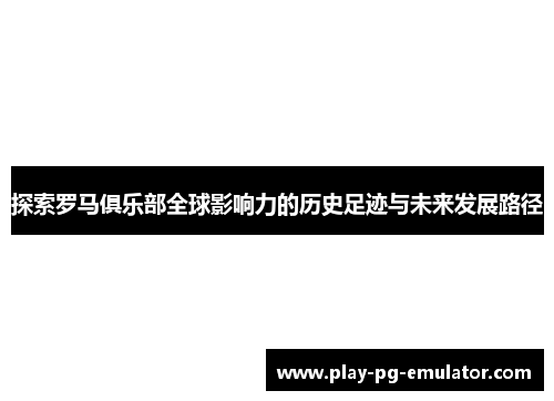 探索罗马俱乐部全球影响力的历史足迹与未来发展路径