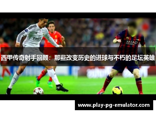 西甲传奇射手回顾：那些改变历史的进球与不朽的足坛英雄