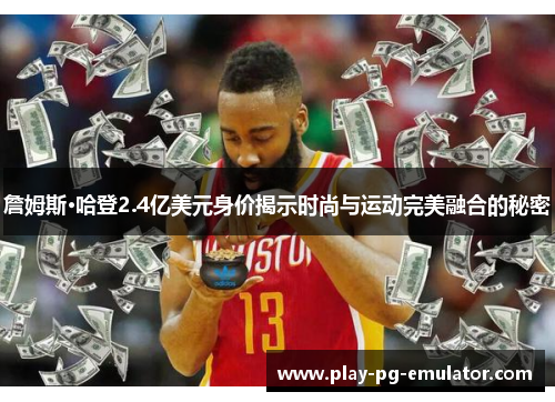 詹姆斯·哈登2.4亿美元身价揭示时尚与运动完美融合的秘密