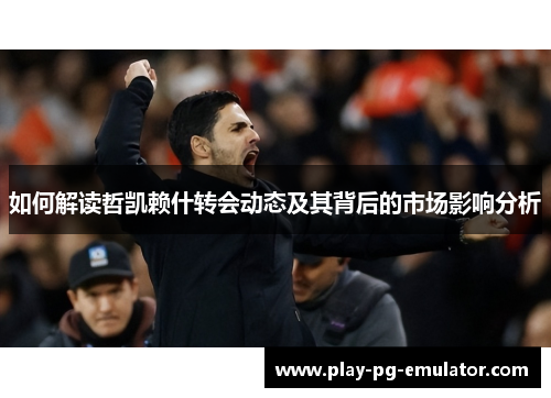 如何解读哲凯赖什转会动态及其背后的市场影响分析