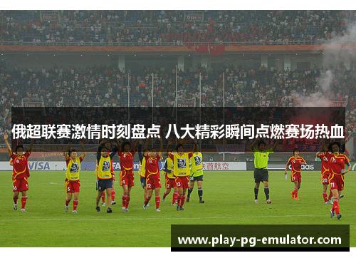 俄超联赛激情时刻盘点 八大精彩瞬间点燃赛场热血