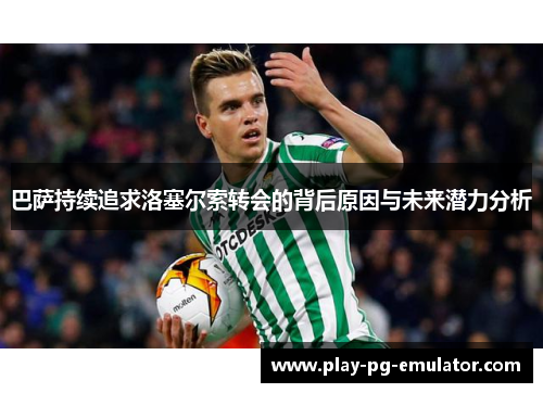巴萨持续追求洛塞尔索转会的背后原因与未来潜力分析