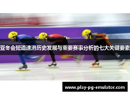 亚冬会短道速滑历史发展与重要赛事分析的七大关键要素