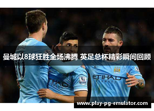 曼城以8球狂胜全场沸腾 英足总杯精彩瞬间回顾