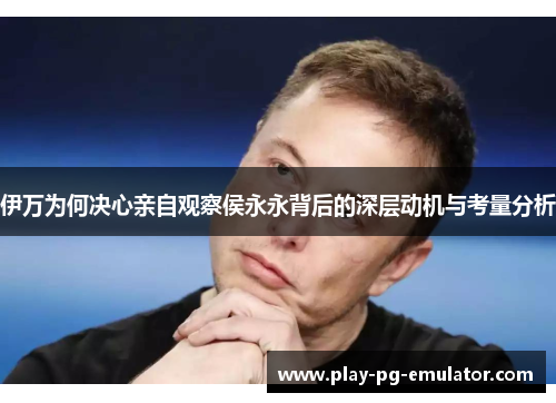 伊万为何决心亲自观察侯永永背后的深层动机与考量分析
