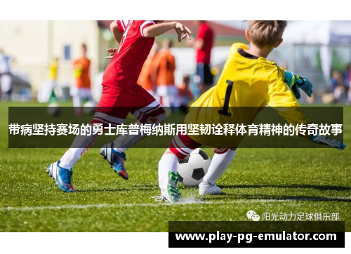 带病坚持赛场的勇士库普梅纳斯用坚韧诠释体育精神的传奇故事