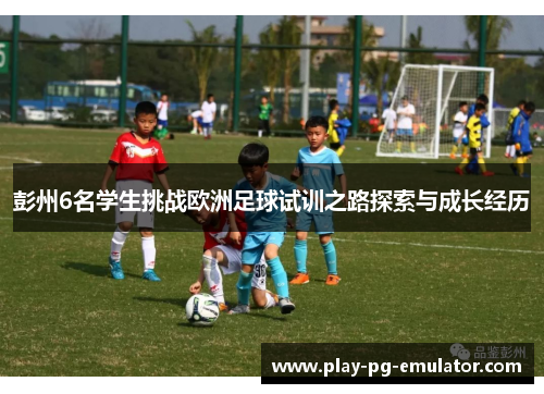 彭州6名学生挑战欧洲足球试训之路探索与成长经历