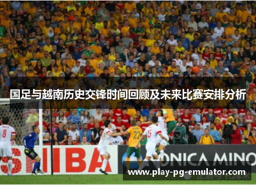 国足与越南历史交锋时间回顾及未来比赛安排分析