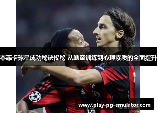 本菲卡球星成功秘诀揭秘 从勤奋训练到心理素质的全面提升