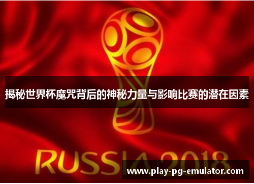 揭秘世界杯魔咒背后的神秘力量与影响比赛的潜在因素