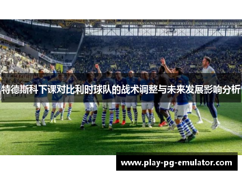 特德斯科下课对比利时球队的战术调整与未来发展影响分析