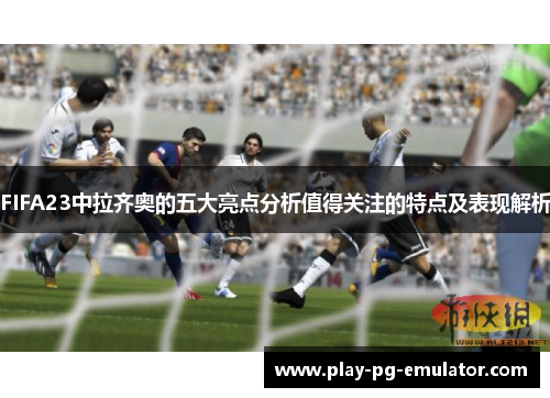FIFA23中拉齐奥的五大亮点分析值得关注的特点及表现解析