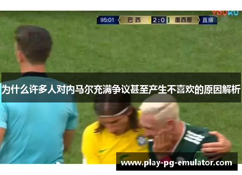 为什么许多人对内马尔充满争议甚至产生不喜欢的原因解析