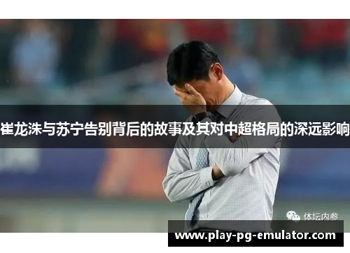崔龙洙与苏宁告别背后的故事及其对中超格局的深远影响
