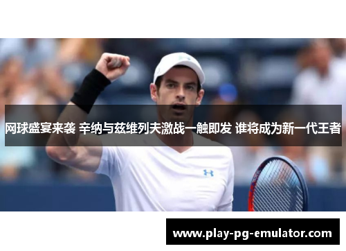 网球盛宴来袭 辛纳与兹维列夫激战一触即发 谁将成为新一代王者