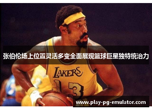 张伯伦场上位置灵活多变全面展现篮球巨星独特统治力