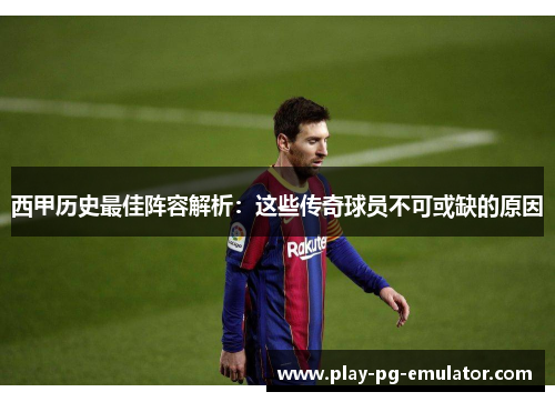 西甲历史最佳阵容解析：这些传奇球员不可或缺的原因