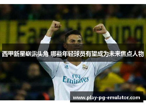 西甲新星崭露头角 哪些年轻球员有望成为未来焦点人物