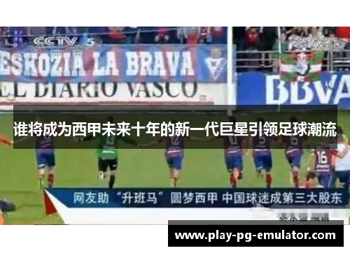 谁将成为西甲未来十年的新一代巨星引领足球潮流