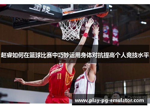 赵睿如何在篮球比赛中巧妙运用身体对抗提高个人竞技水平