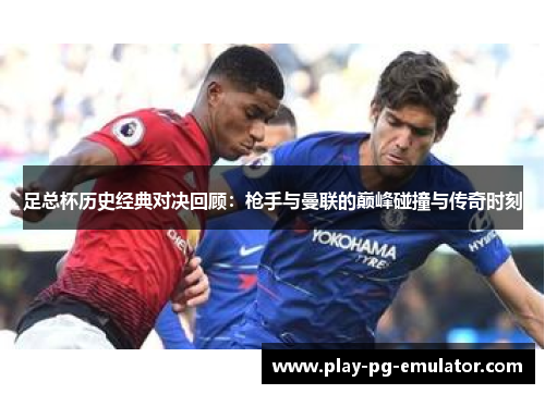 足总杯历史经典对决回顾：枪手与曼联的巅峰碰撞与传奇时刻