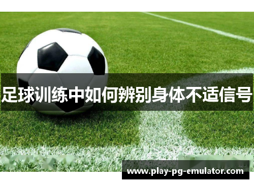 足球训练中如何辨别身体不适信号