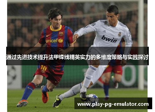 通过先进技术提升法甲锋线精英实力的多维度策略与实践探讨