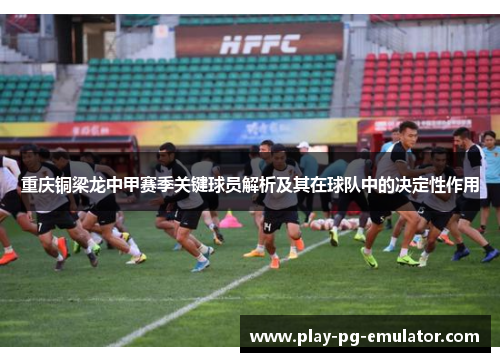 重庆铜梁龙中甲赛季关键球员解析及其在球队中的决定性作用