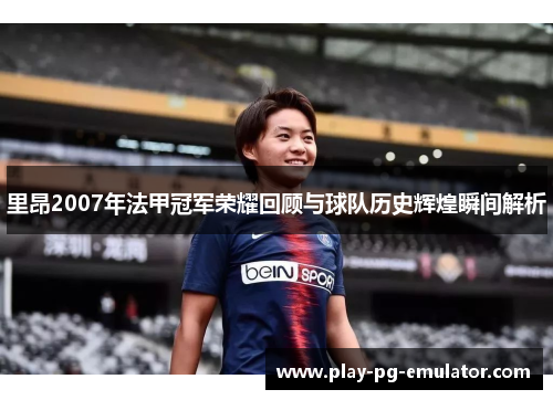 里昂2007年法甲冠军荣耀回顾与球队历史辉煌瞬间解析