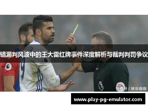 错漏判风波中的王大雷红牌事件深度解析与裁判判罚争议