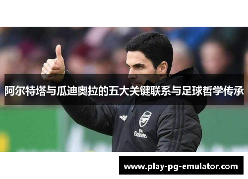 阿尔特塔与瓜迪奥拉的五大关键联系与足球哲学传承