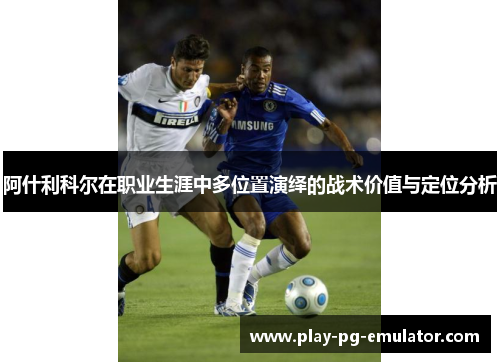阿什利科尔在职业生涯中多位置演绎的战术价值与定位分析