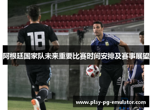 阿根廷国家队未来重要比赛时间安排及赛事展望