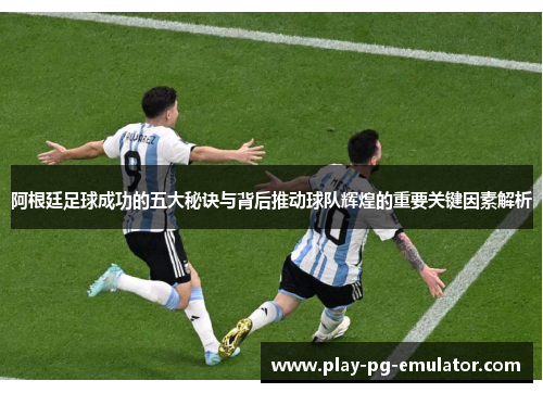 阿根廷足球成功的五大秘诀与背后推动球队辉煌的重要关键因素解析