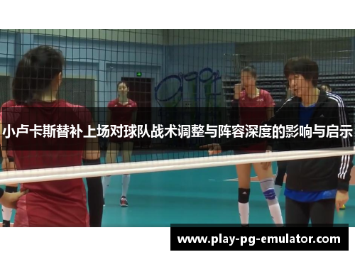 小卢卡斯替补上场对球队战术调整与阵容深度的影响与启示