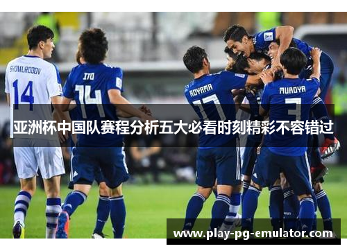 亚洲杯中国队赛程分析五大必看时刻精彩不容错过 亚洲杯中国队赛程分析五大必看时刻精彩不容错过