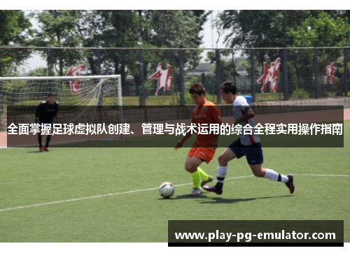 全面掌握足球虚拟队创建、管理与战术运用的综合全程实用操作指南 全面掌握足球虚拟队创建、管理与战术运用的综合全程实用操作指南