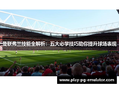 曼联弗兰技能全解析:五大必学技巧助你提升球场表现 曼联弗兰技能全解析:五大必学技巧助你提升球场表现