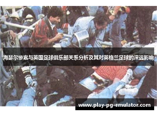 海瑟尔惨案与英国足球俱乐部关系分析及其对英格兰足球的深远影响