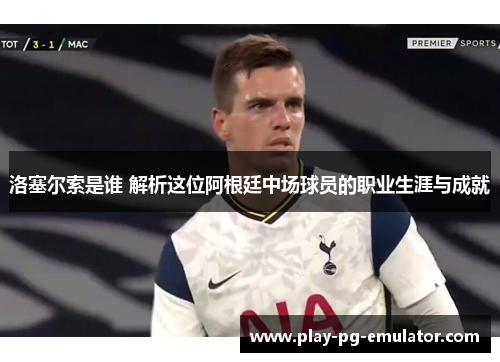 洛塞尔索是谁 解析这位阿根廷中场球员的职业生涯与成就 洛塞尔索是谁 解析这位阿根廷中场球员的职业生涯与成就