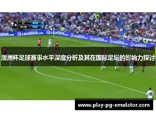 澳洲杯足球赛事水平深度分析及其在国际足坛的影响力探讨