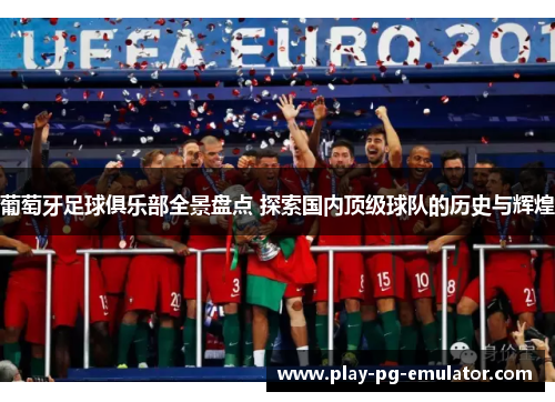 葡萄牙足球俱乐部全景盘点 探索国内顶级球队的历史与辉煌