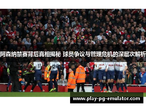 阿森纳禁赛背后真相揭秘 球员争议与管理危机的深层次解析