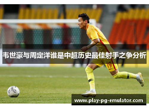 韦世豪与周定洋谁是中超历史最佳射手之争分析 韦世豪与周定洋谁是中超历史最佳射手之争分析