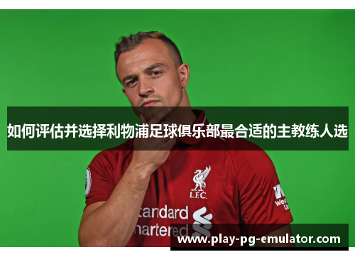 如何评估并选择利物浦足球俱乐部最合适的主教练人选