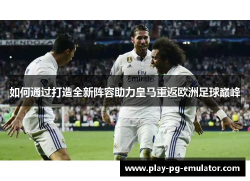 如何通过打造全新阵容助力皇马重返欧洲足球巅峰 如何通过打造全新阵容助力皇马重返欧洲足球巅峰
