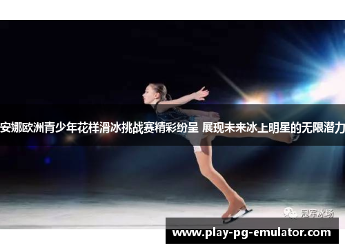 安娜欧洲青少年花样滑冰挑战赛精彩纷呈 展现未来冰上明星的无限潜力